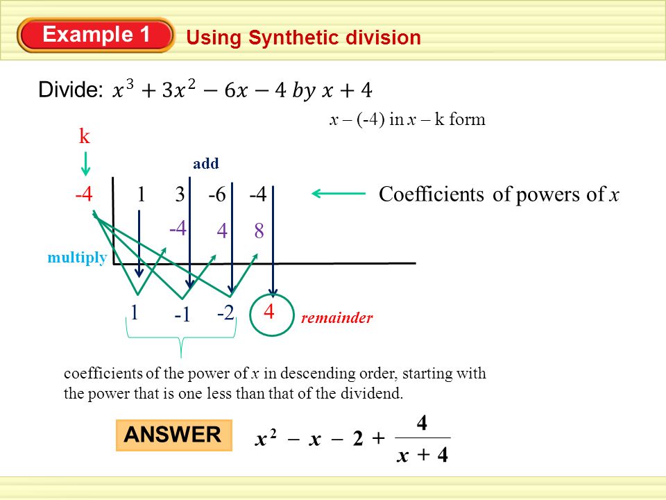 Example 1 Using Synthetic division x – (-4) in x – k form -4Coefficients of powers of x k multiply add coefficients of the power of x in descending order, starting with the power that is one less than that of the dividend.