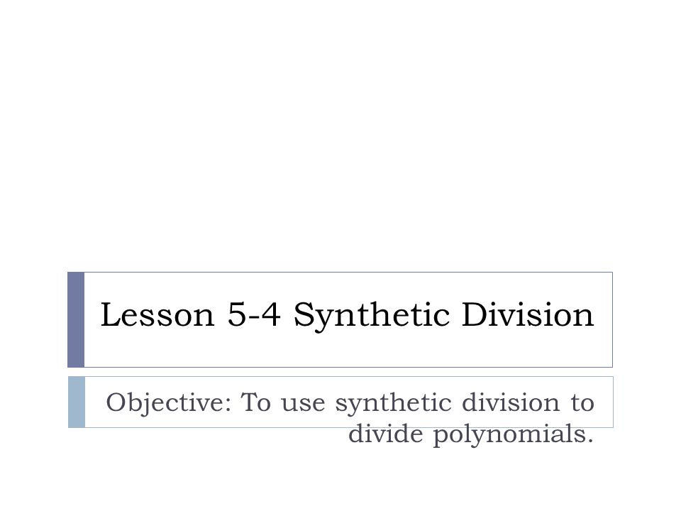 Lesson 5-4 Synthetic Division Objective: To use synthetic division to divide polynomials.