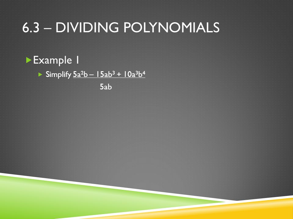 6.3 – DIVIDING POLYNOMIALS  Example 1  Simplify 5a 2 b – 15ab a 3 b 4 5ab