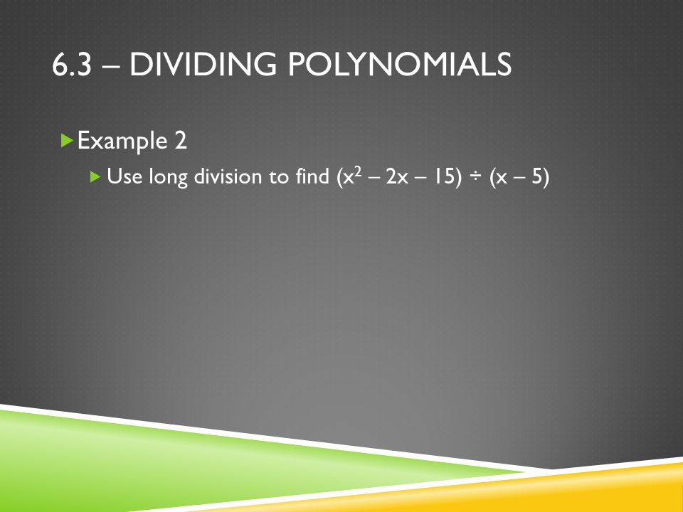 6.3 – DIVIDING POLYNOMIALS  Example 2  Use long division to find (x 2 – 2x – 15) ÷ (x – 5)