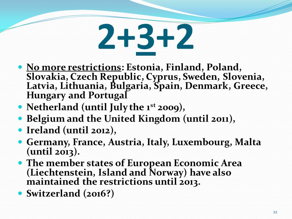 2+3+2 No more restrictions: Estonia, Finland, Poland, Slovakia, Czech Republic, Cyprus, Sweden, Slovenia, Latvia, Lithuania, Bulgaria, Spain, Denmark, Greece, Hungary and Portugal Netherland (until July the 1 st 2009), Belgium and the United Kingdom (until 2011), Ireland (until 2012), Germany, France, Austria, Italy, Luxembourg, Malta (until 2013).