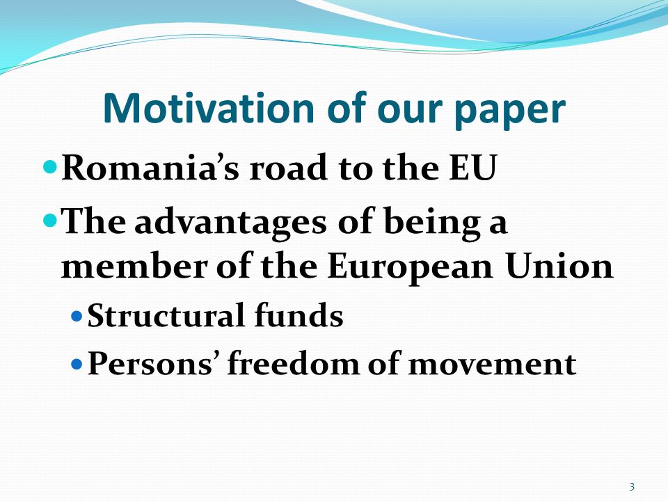 Motivation of our paper Romania’s road to the EU The advantages of being a member of the European Union Structural funds Persons’ freedom of movement 3