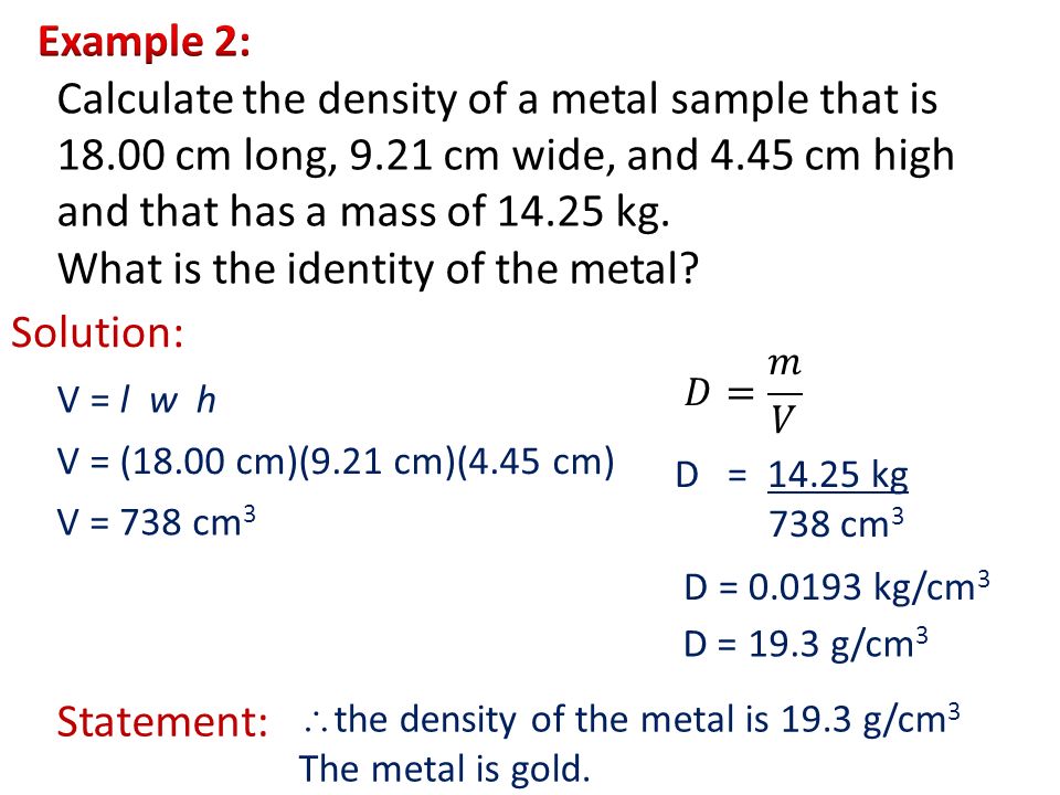 Solution: Statement: D = kg 738 cm 3 D = kg/cm 3  the density of the metal is 19.3 g/cm 3 The metal is gold.