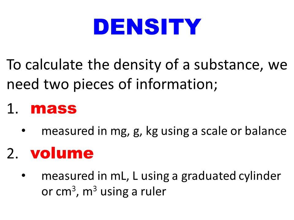 DENSITY To calculate the density of a substance, we need two pieces of information; 1.