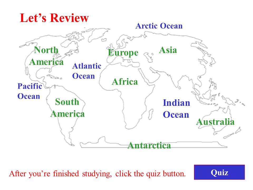 Let’s Review North America South America Africa Europe Asia Antarctica Australia Pacific Ocean Atlantic Ocean Indian Ocean Arctic Ocean After you’re finished studying, click the quiz button.