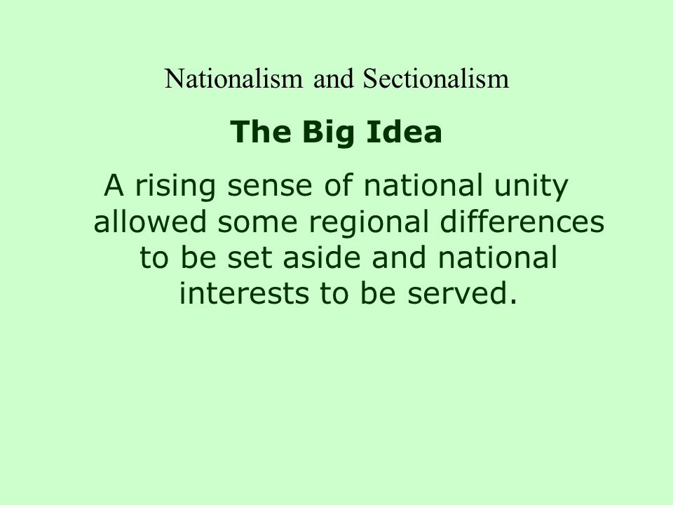 Nationalism and Sectionalism The Big Idea A rising sense of national unity allowed some regional differences to be set aside and national interests to be served.