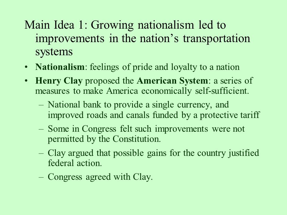 Main Idea 1: Growing nationalism led to improvements in the nation’s transportation systems Nationalism: feelings of pride and loyalty to a nation Henry Clay proposed the American System: a series of measures to make America economically self-sufficient.