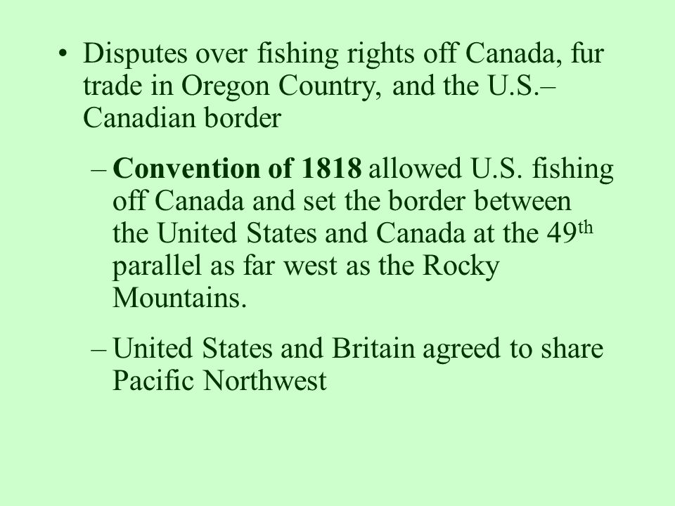 Disputes over fishing rights off Canada, fur trade in Oregon Country, and the U.S.– Canadian border –Convention of 1818 allowed U.S.