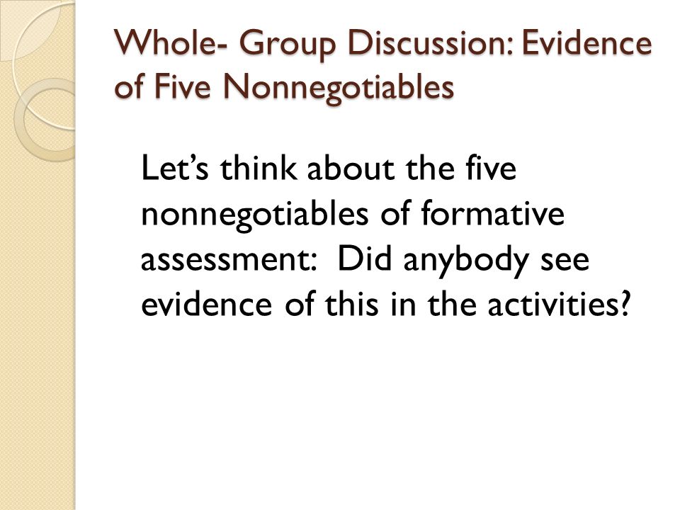 Whole- Group Discussion: Evidence of Five Nonnegotiables Let’s think about the five nonnegotiables of formative assessment: Did anybody see evidence of this in the activities