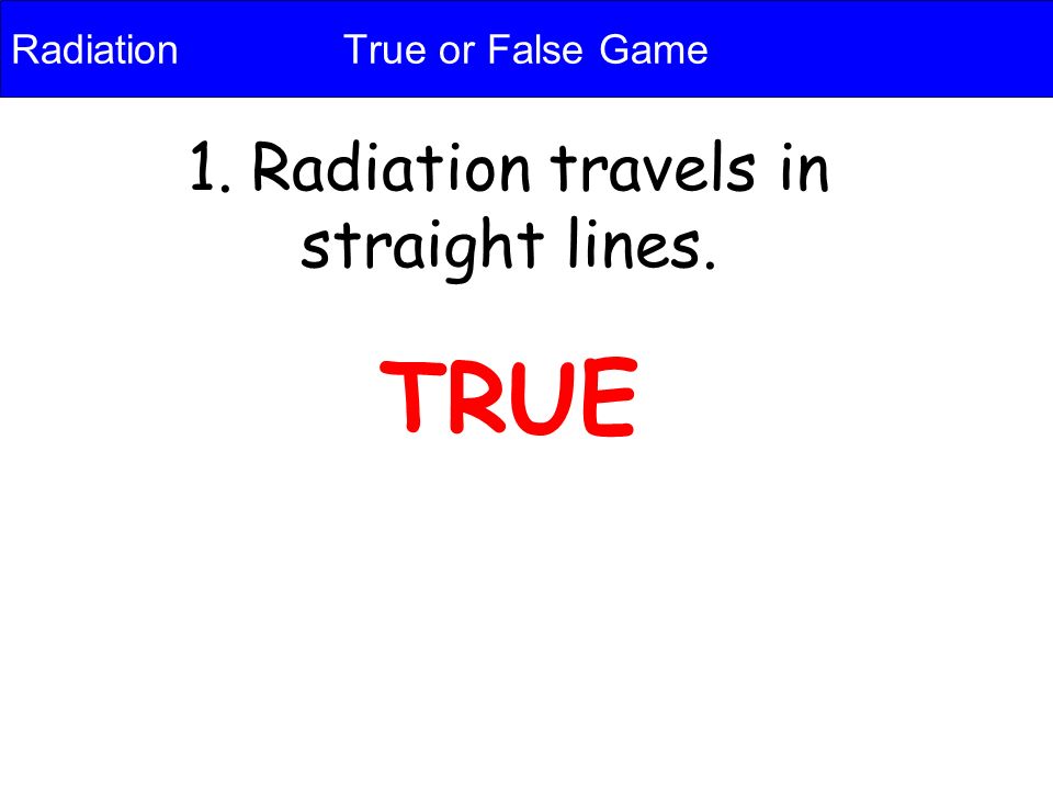 Radiation True or False Game 1. Radiation travels in straight lines. TRUE