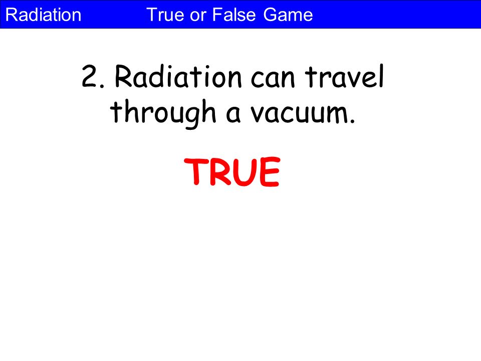 Radiation True or False Game 2. Radiation can travel through a vacuum. TRUE