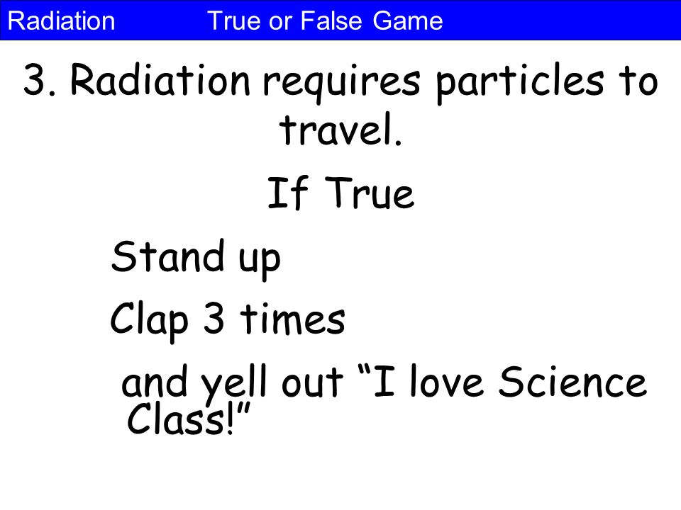 Radiation True or False Game 3. Radiation requires particles to travel.