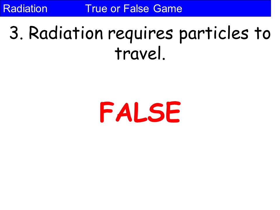 Radiation True or False Game 3. Radiation requires particles to travel. FALSE