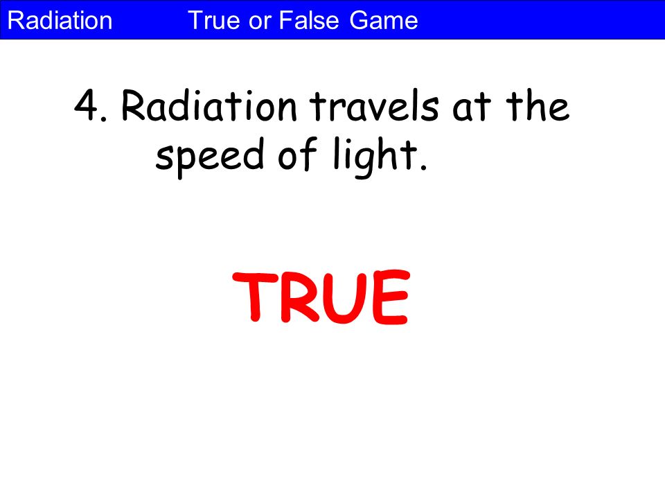 Radiation True or False Game 4. Radiation travels at the speed of light. TRUE