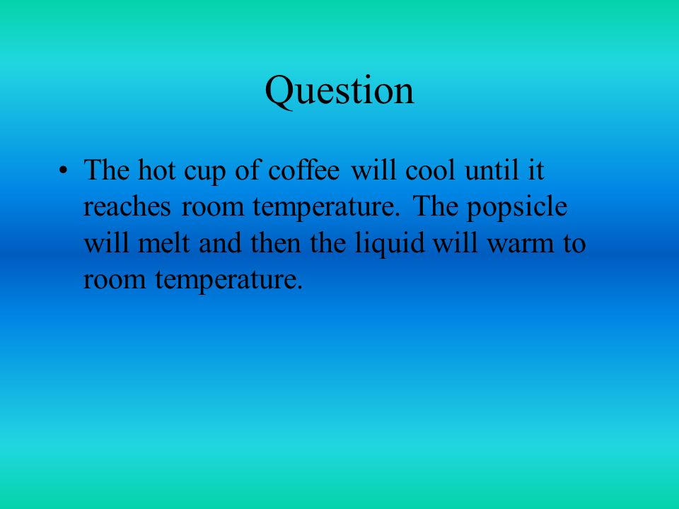 Question The hot cup of coffee will cool until it reaches room temperature.