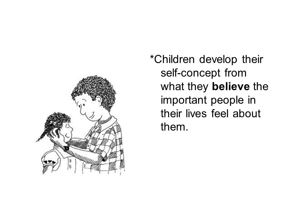 *Children develop their self-concept from what they believe the important people in their lives feel about them.