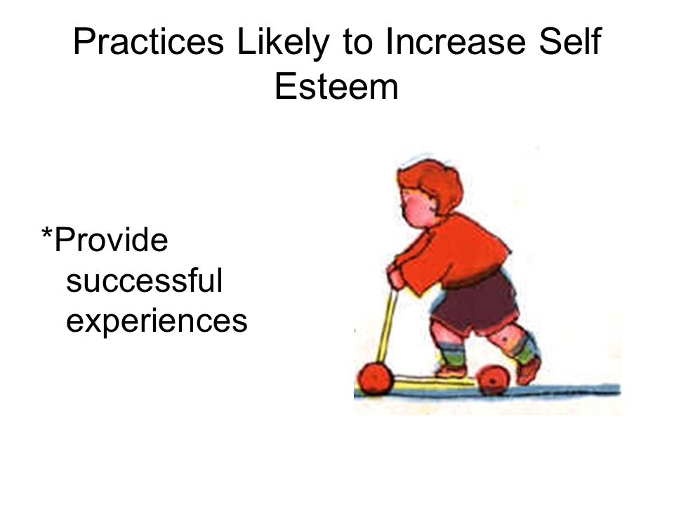 Practices Likely to Increase Self Esteem *Provide successful experiences