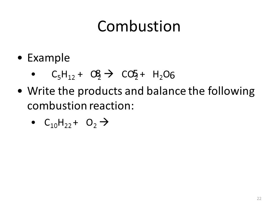 Combustion Example C 5 H 12 + O 2  CO 2 + H 2 O Write the products and balance the following combustion reaction: C 10 H 22 + O 2 