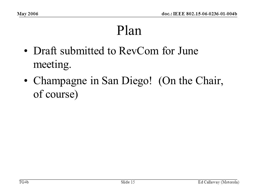 doc.: IEEE b TG4b May 2006 Ed Callaway (Motorola)Slide 15 Plan Draft submitted to RevCom for June meeting.