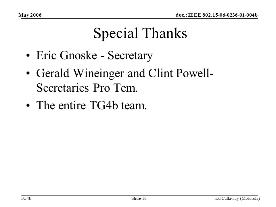 doc.: IEEE b TG4b May 2006 Ed Callaway (Motorola)Slide 16 Special Thanks Eric Gnoske - Secretary Gerald Wineinger and Clint Powell- Secretaries Pro Tem.