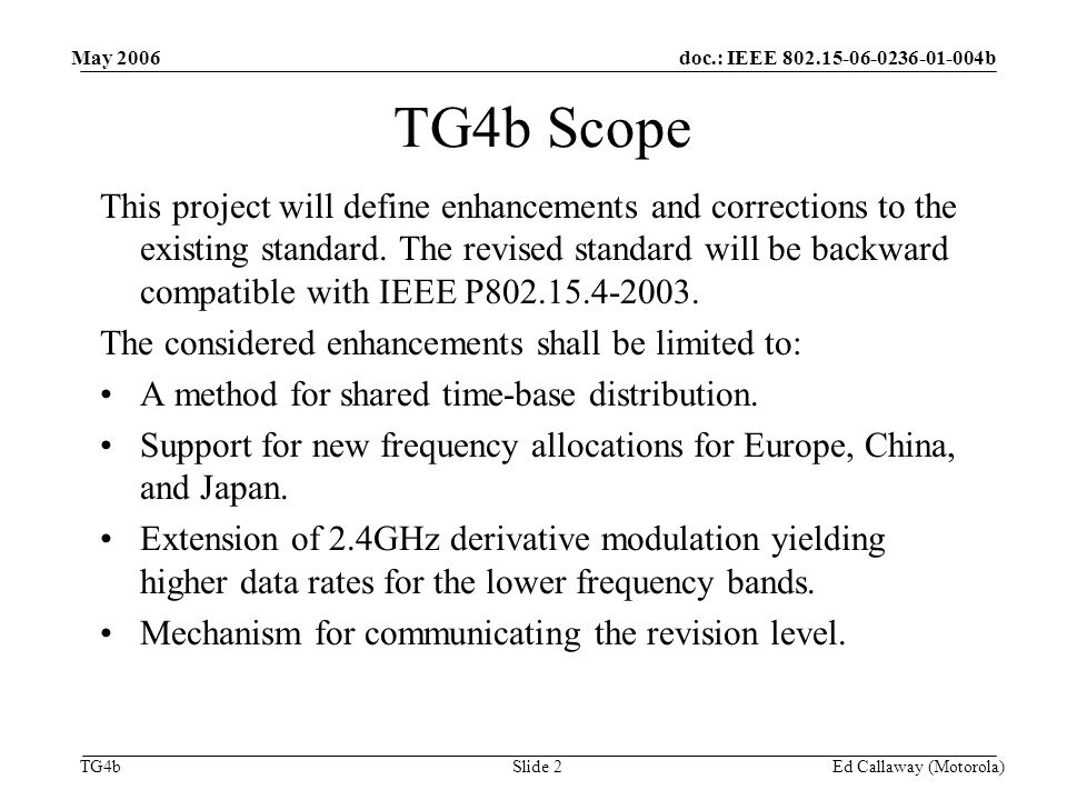 doc.: IEEE b TG4b May 2006 Ed Callaway (Motorola)Slide 2 TG4b Scope This project will define enhancements and corrections to the existing standard.