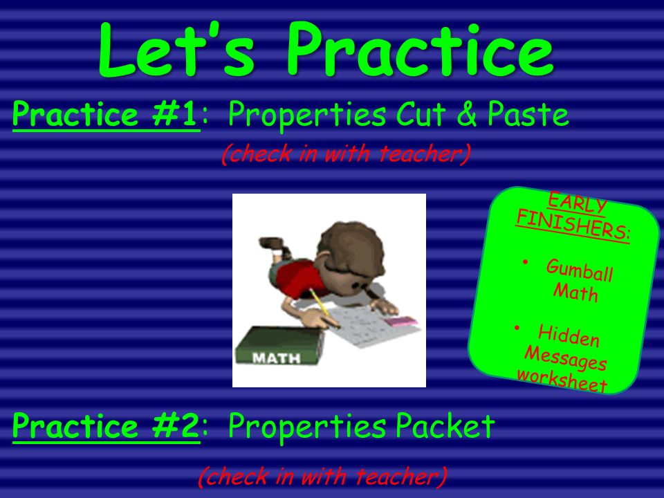 Practice #1: Properties Cut & Paste (check in with teacher) Practice #2: Properties Packet (check in with teacher) Let’s Practice EARLY FINISHERS: Gumball Math Hidden Messages worksheet