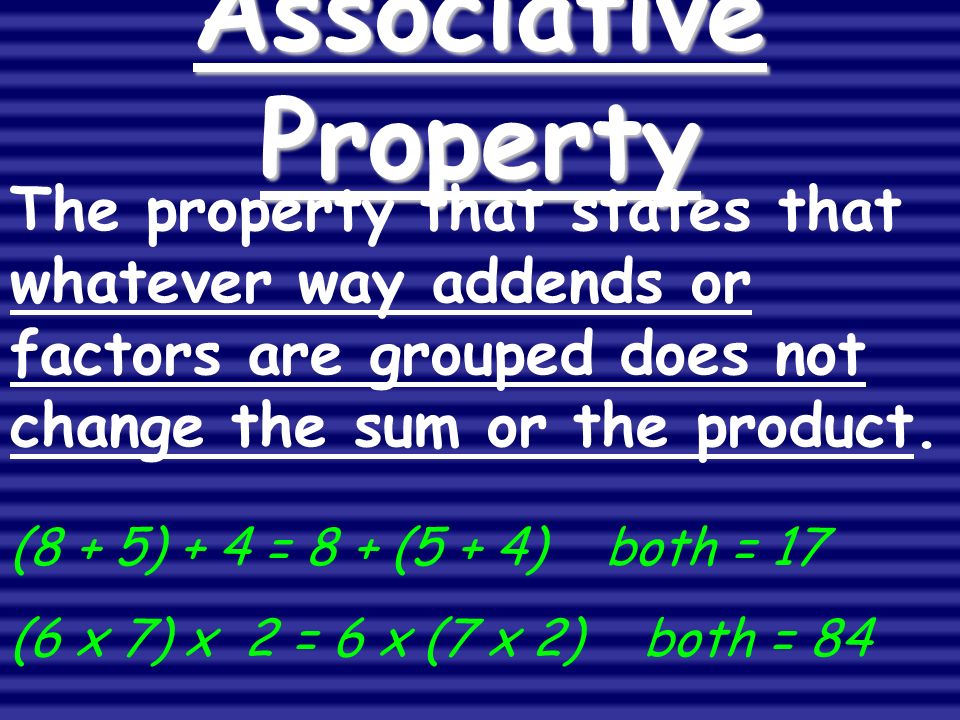 Associative Property (8 + 5) + 4 = 8 + (5 + 4) both = 17 (6 x 7) x 2 = 6 x (7 x 2) both = 84 The property that states that whatever way addends or factors are grouped does not change the sum or the product.