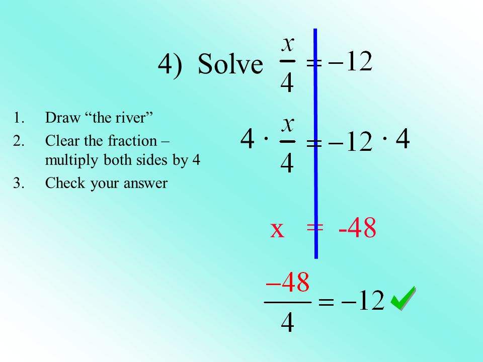 4) Solve 4 · · 4 x = Draw the river 2.Clear the fraction – multiply both sides by 4 3.Check your answer