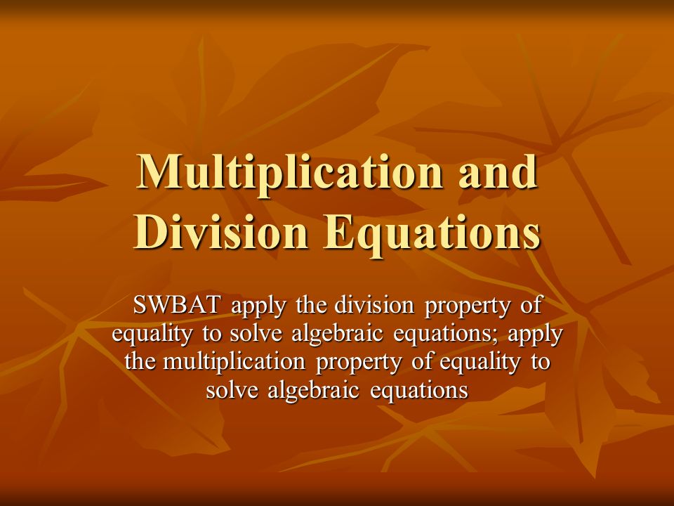 Multiplication and Division Equations SWBAT apply the division property of equality to solve algebraic equations; apply the multiplication property of equality to solve algebraic equations