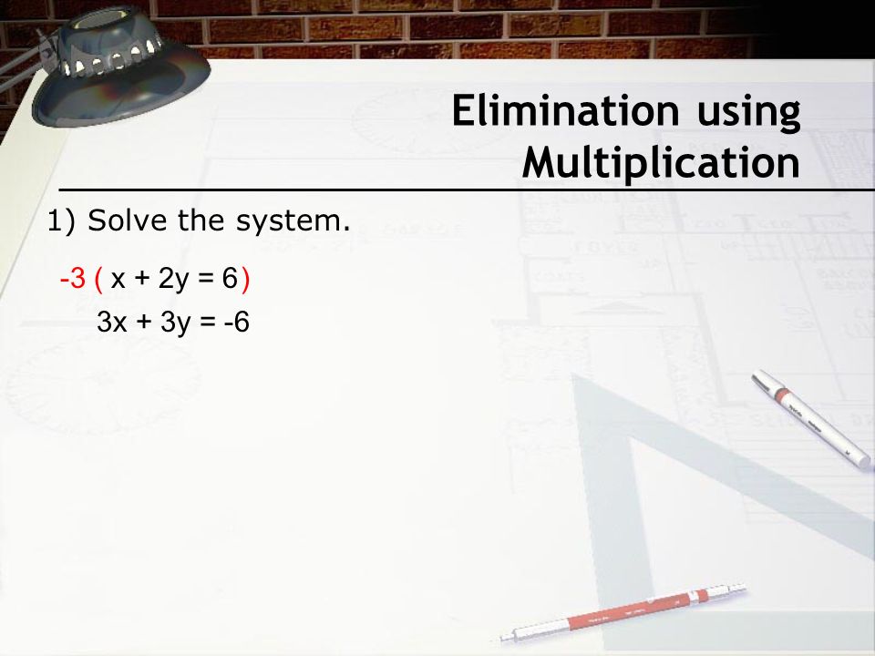 Elimination using Multiplication x + 2y = 6 3x + 3y = ( ) 1) Solve the system.
