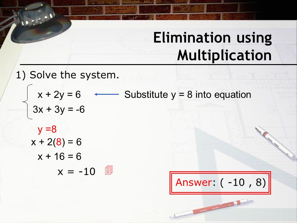 Elimination using Multiplication x + 2y = 6 3x + 3y = -6 Answer: ( -10, 8) Substitute y = 8 into equation y =8 x + 2(8) = 6 x + 16 = 6 x = -10  1) Solve the system.