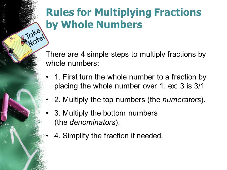 Rules for Multiplying Fractions by Whole Numbers There are 4 simple steps to multiply fractions by whole numbers: 1.