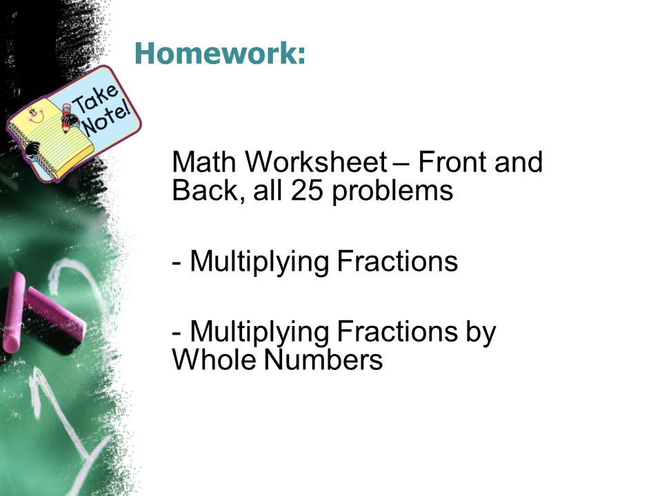 Homework: Math Worksheet – Front and Back, all 25 problems - Multiplying Fractions - Multiplying Fractions by Whole Numbers