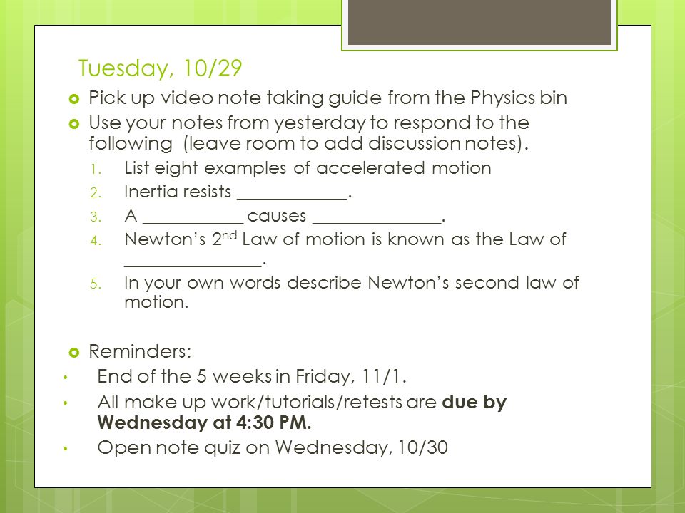 Tuesday, 10/29  Pick up video note taking guide from the Physics bin  Use your notes from yesterday to respond to the following (leave room to add discussion notes).