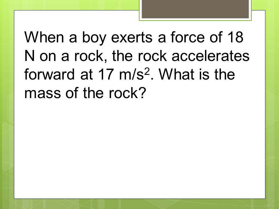 When a boy exerts a force of 18 N on a rock, the rock accelerates forward at 17 m/s 2.