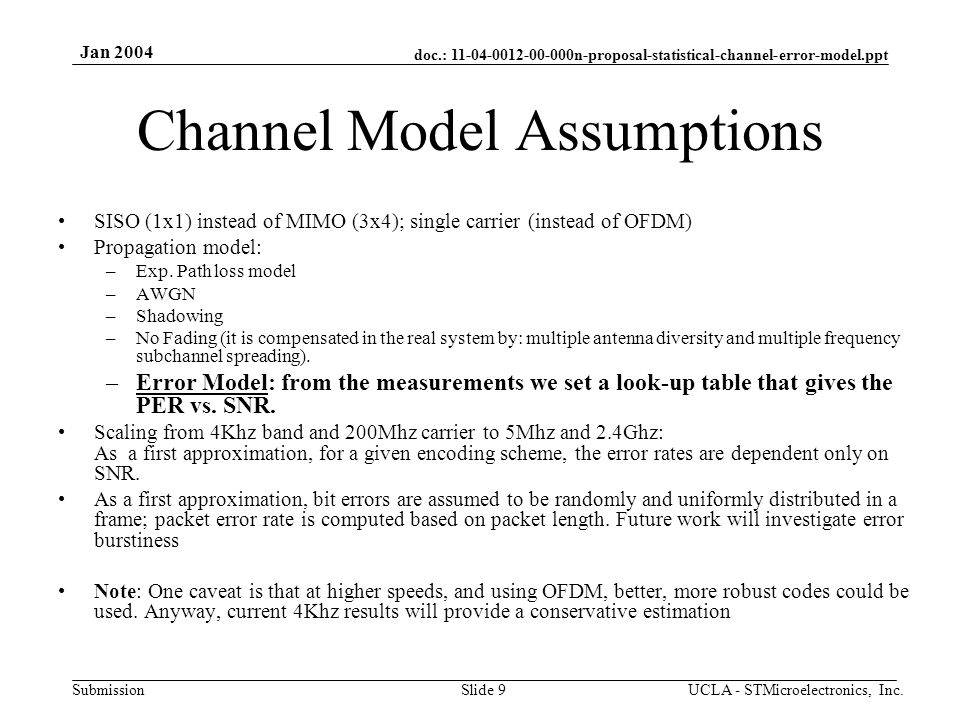 doc.: n-proposal-statistical-channel-error-model.ppt Submission Jan 2004 UCLA - STMicroelectronics, Inc.Slide 9 Channel Model Assumptions SISO (1x1) instead of MIMO (3x4); single carrier (instead of OFDM) Propagation model: –Exp.