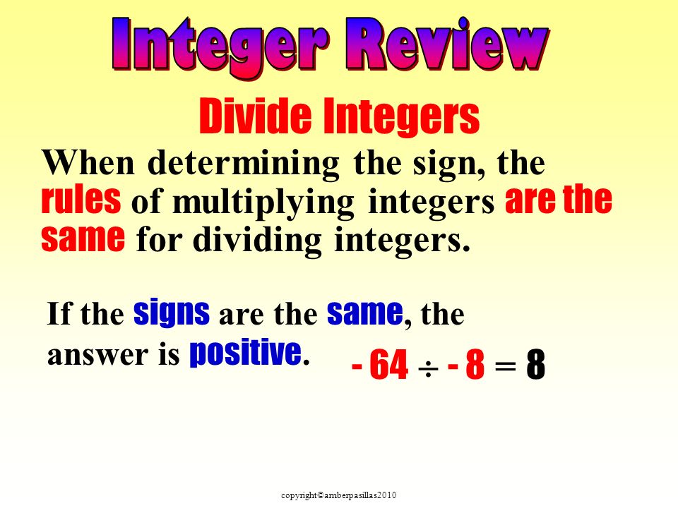 copyright©amberpasillas2010 Divide Integers When determining the sign, the rules of multiplying integers are the same for dividing integers.