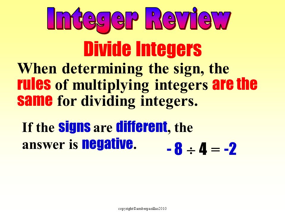 copyright©amberpasillas2010 Divide Integers When determining the sign, the rules of multiplying integers are the same for dividing integers.