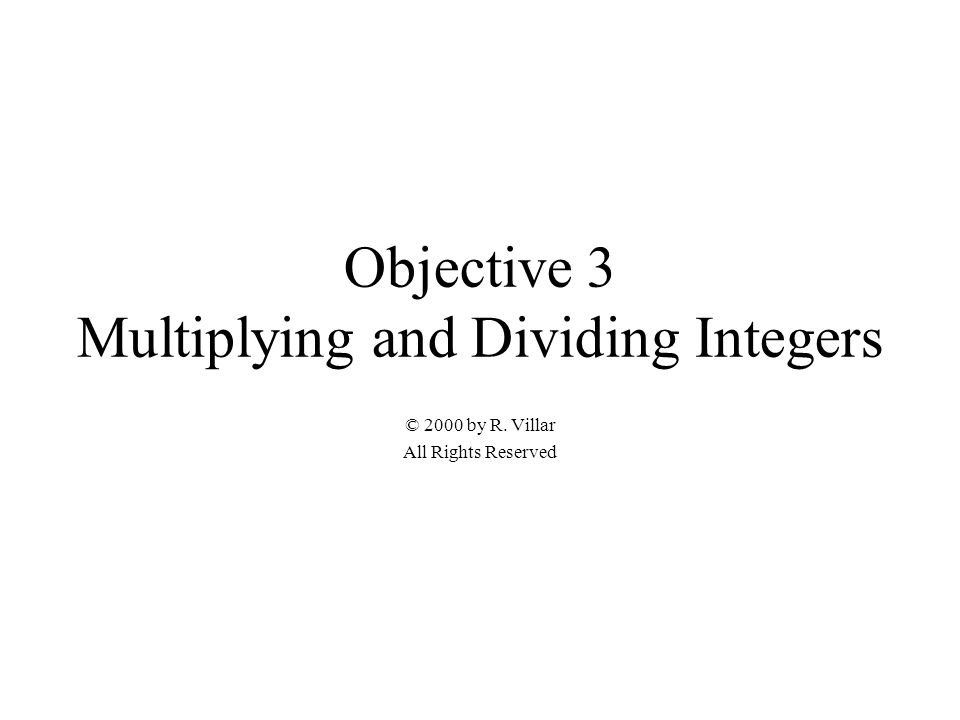 Objective 3 Multiplying and Dividing Integers © 2000 by R. Villar All Rights Reserved
