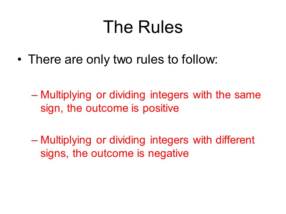 The Rules There are only two rules to follow: –Multiplying or dividing integers with the same sign, the outcome is positive –Multiplying or dividing integers with different signs, the outcome is negative