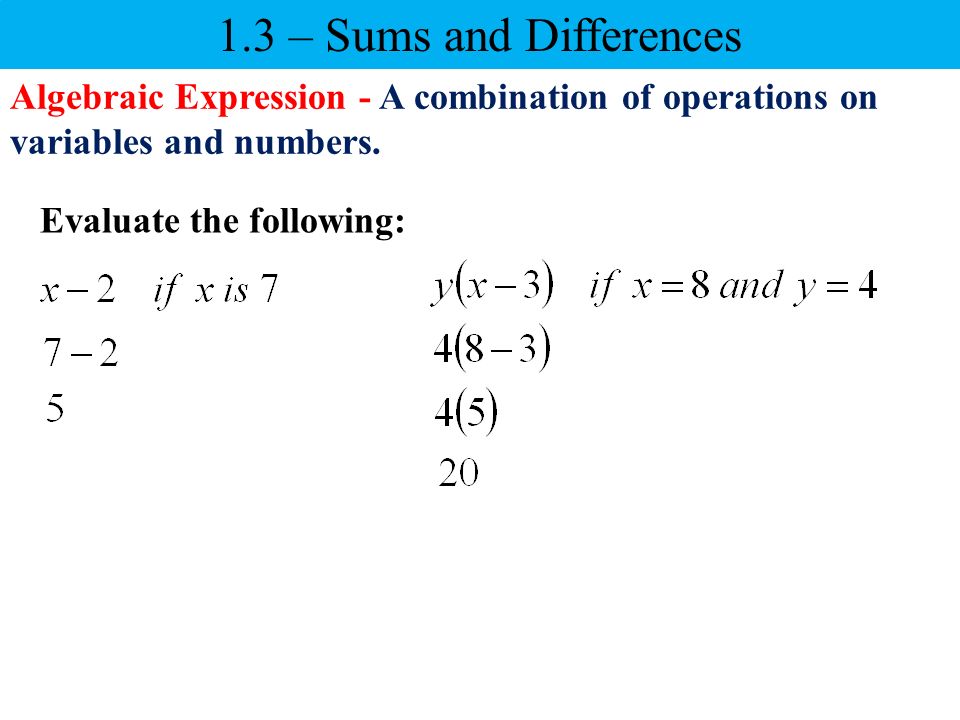 Evaluate the following: 1.3 – Sums and Differences Algebraic Expression - A combination of operations on variables and numbers.