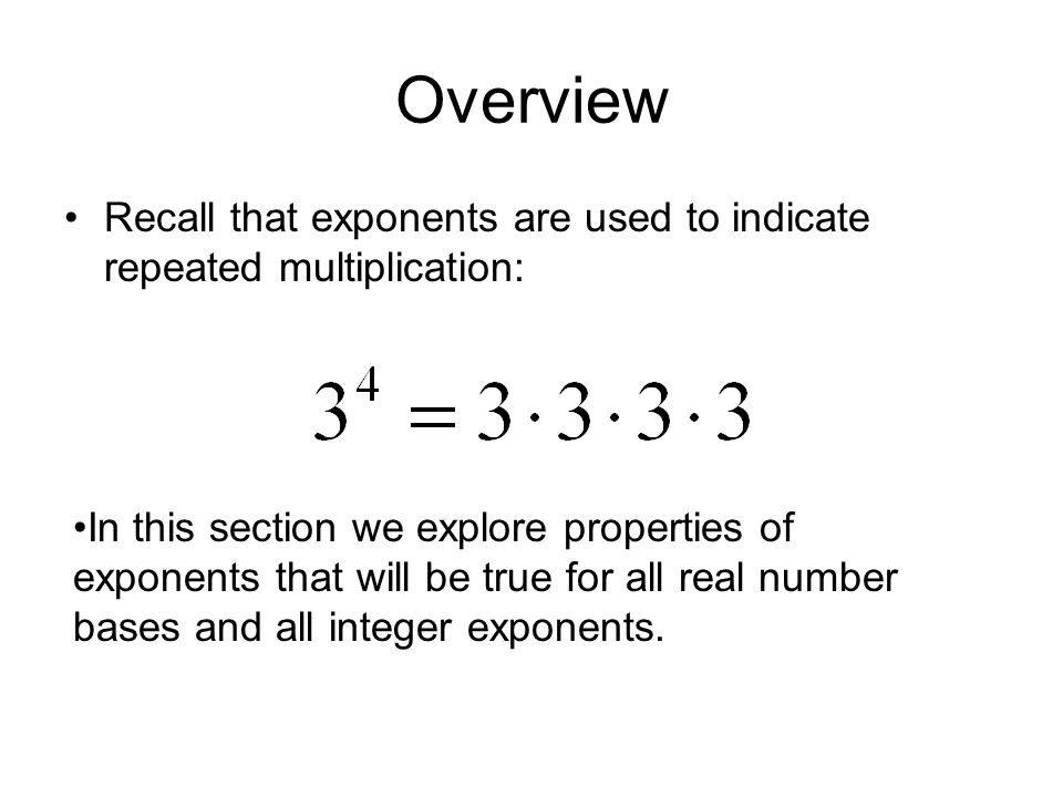 Overview Recall that exponents are used to indicate repeated multiplication: In this section we explore properties of exponents that will be true for all real number bases and all integer exponents.