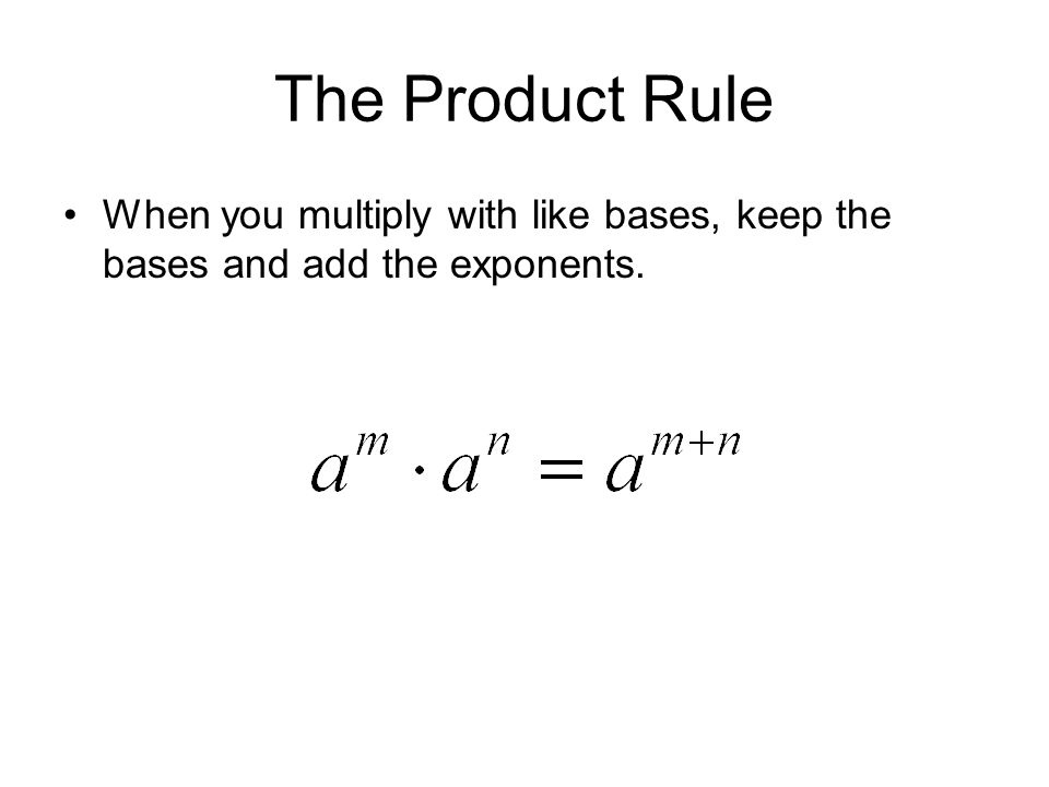 The Product Rule When you multiply with like bases, keep the bases and add the exponents.