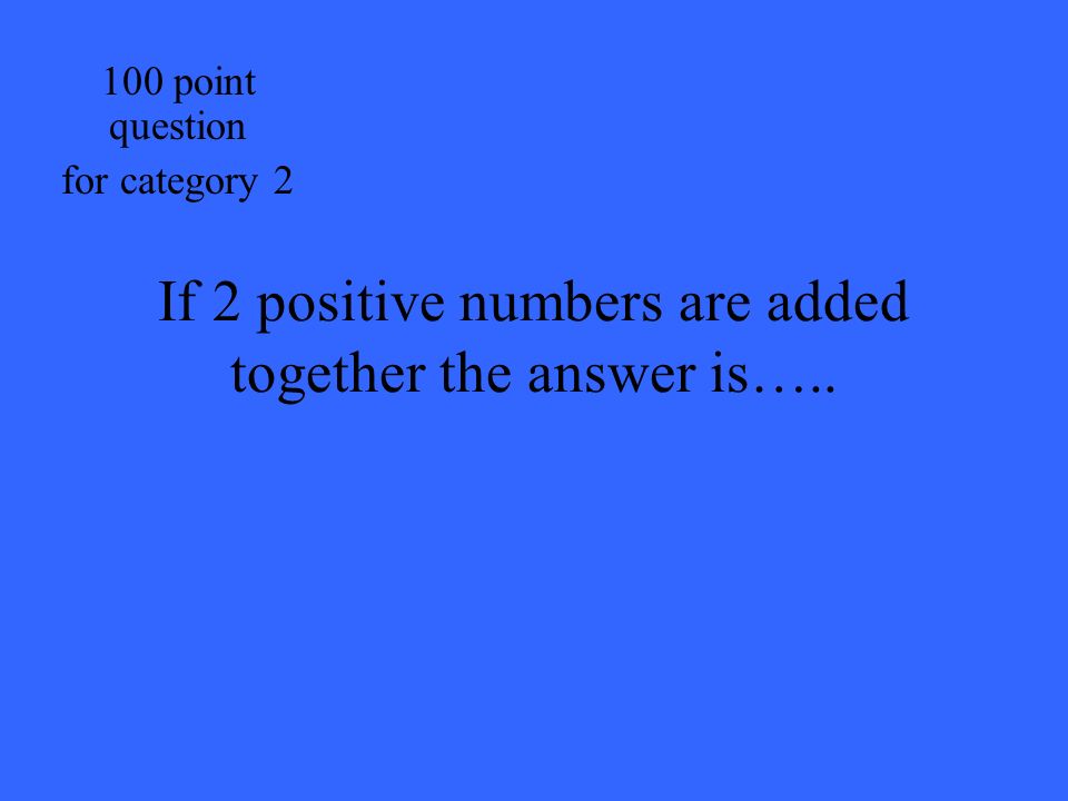 If 2 positive numbers are added together the answer is… point question for category 2