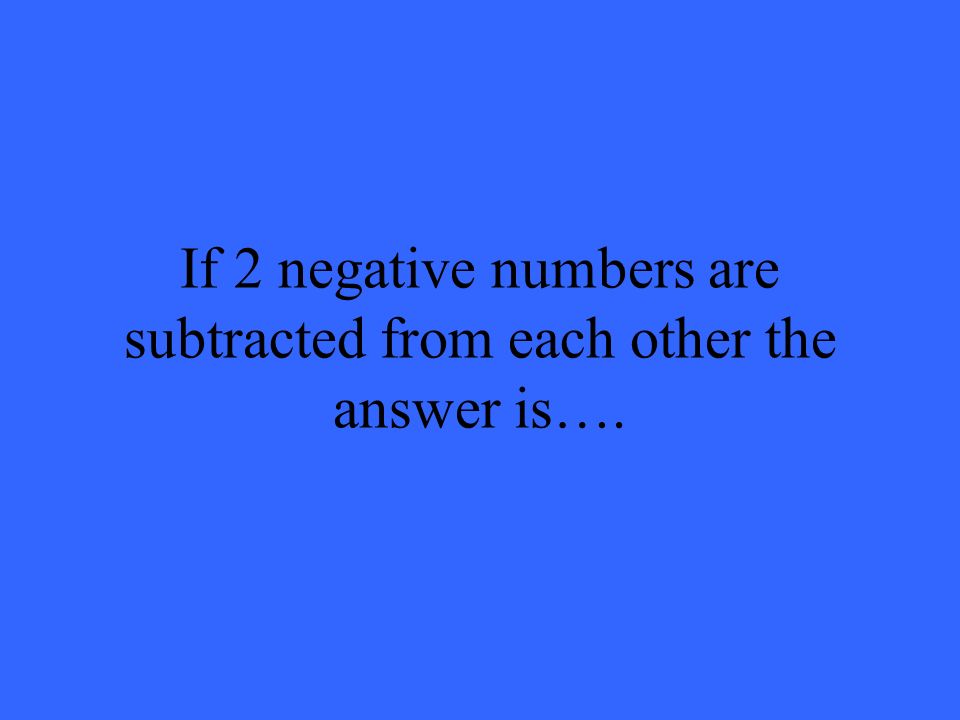If 2 negative numbers are subtracted from each other the answer is….