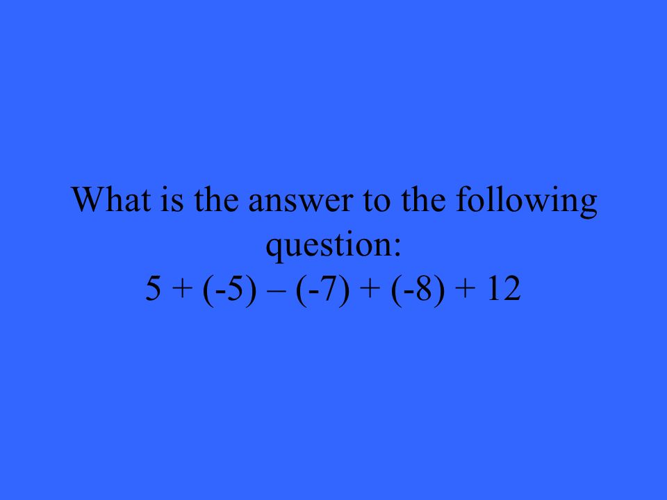What is the answer to the following question: 5 + (-5) – (-7) + (-8) + 12