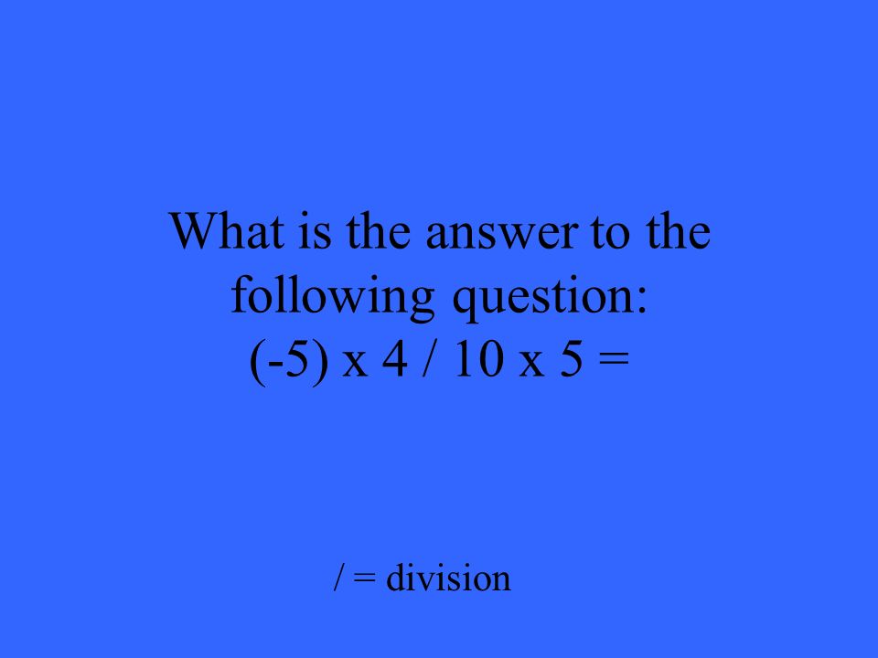 What is the answer to the following question: (-5) x 4 / 10 x 5 = / = division
