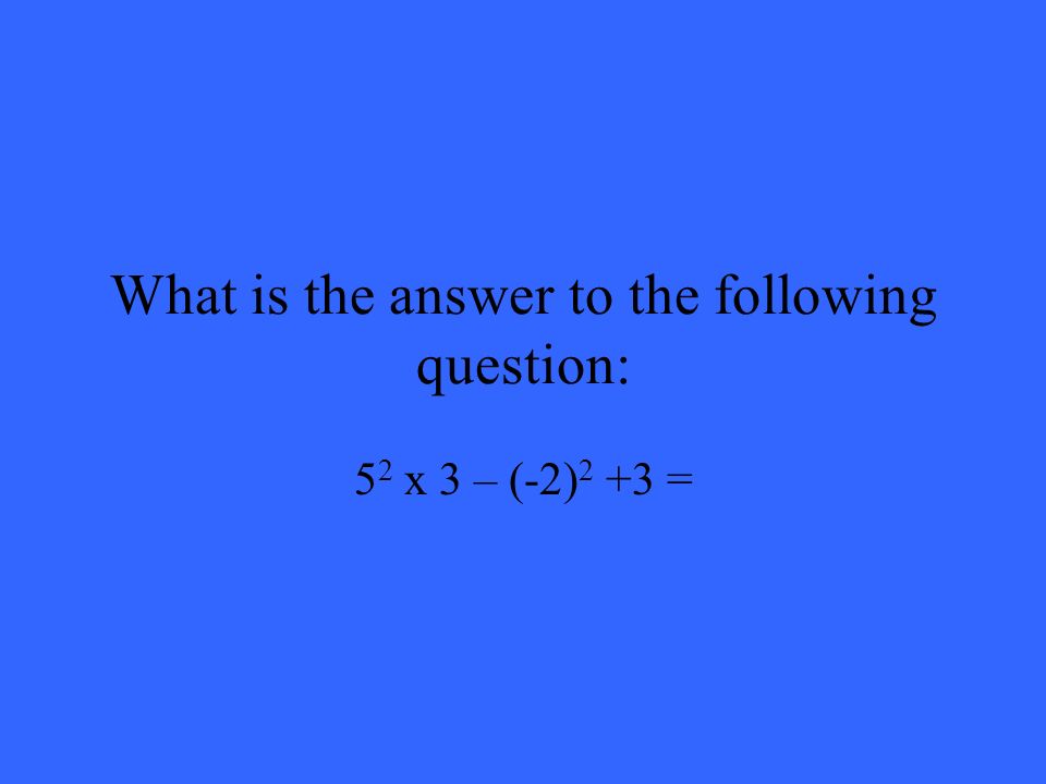 What is the answer to the following question: 5 2 x 3 – (-2) 2 +3 =