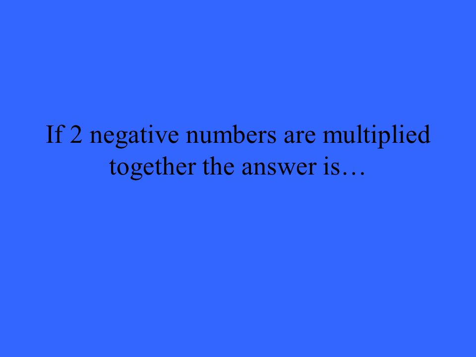 If 2 negative numbers are multiplied together the answer is…