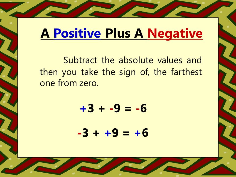 A Positive Plus A Negative Subtract the absolute values and then you take the sign of, the farthest one from zero.